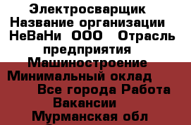 Электросварщик › Название организации ­ НеВаНи, ООО › Отрасль предприятия ­ Машиностроение › Минимальный оклад ­ 70 000 - Все города Работа » Вакансии   . Мурманская обл.,Оленегорск г.